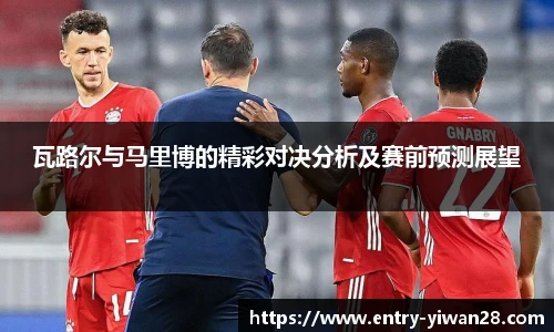 瓦路尔与马里博的精彩对决分析及赛前预测展望