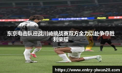 东京电击队迎战川崎挑战赛双方全力以赴争夺胜利荣耀