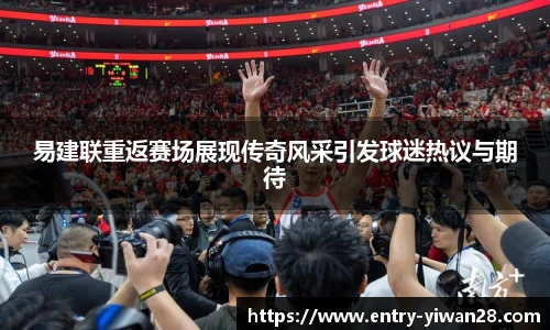 易建联重返赛场展现传奇风采引发球迷热议与期待