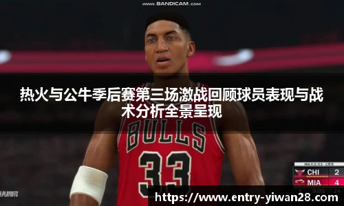 热火与公牛季后赛第三场激战回顾球员表现与战术分析全景呈现